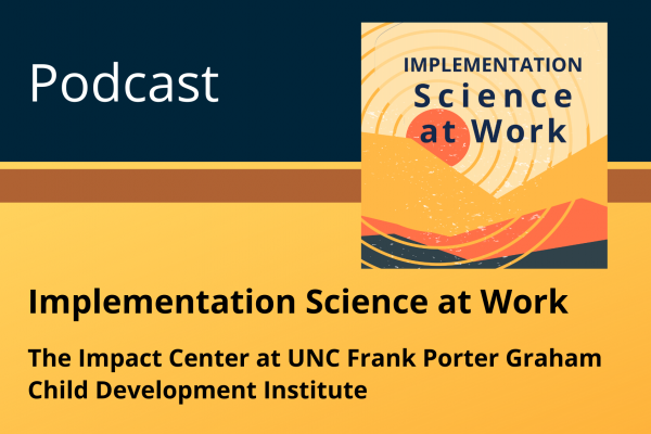 Decorative media card; blue and orange background with podcast logo and Implementation Science at Work title, The Impact Center at the UNC Frank Porter Graham Child Development Institute